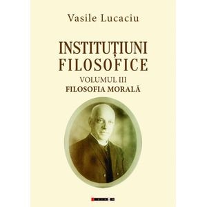 Institutiuni filosofice Vol.3: Filosofia morala - Vasile Lucaciu