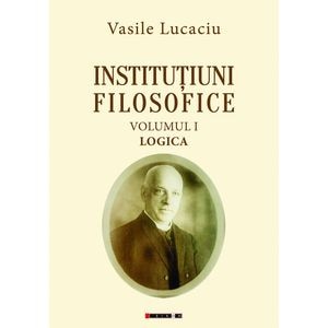 Institutiuni filosofice Vol.1: Logica - Vasile Lucaciu