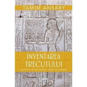 Inventarea trecutului. 50 000 de ani de cultura, conflict si conexiuni - Tamim Ansary