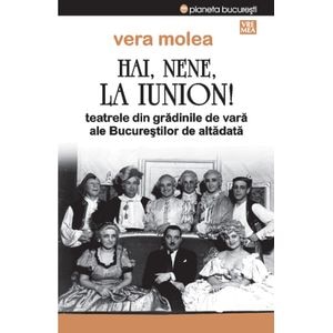 Hai, nene, la Iunion! Teatrele din gradinile de vara ale Bucurestilor de altadata Ed.2 - Vera Molea