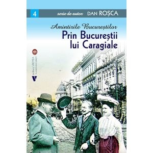 Amintirile Bucurestilor Vol.4: Prin Bucurestii lui Caragiale - Dan Rosca