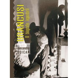 Brancusi, o biografie legendara - Alexandru Buican