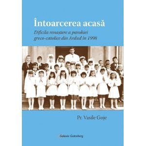 Intoarcerea acasa. Dificila renastere a parohiei greco-catolice din Ardud in 1998 - Vasile Goje