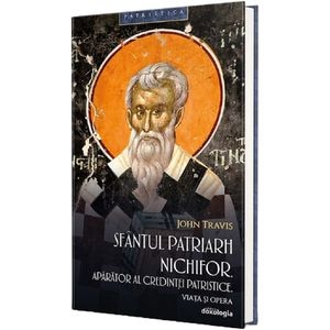 Sfantul Patriarh Nichifor, aparator al credintei patristice. Viata si opera - John Travis