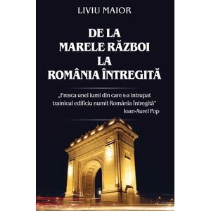 De La Mare Razboi La Romania Intregita - Liviu Maior