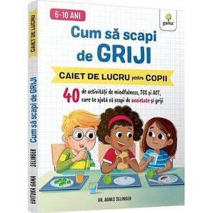Cum sa scapi de griji. Caiet de lucru pentru copii - Agnes Selinger