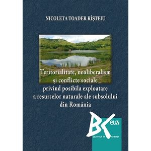 Teritorialitate, neoliberalism si conflicte sociale privind posibila exploatare a resurselor naturale ale subsolului din Romania - Nicoleta Toader Risteiu