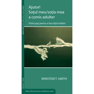 Ajutor! Sotul meu/sotia mea a comis adulter: Primii pasi pentru a face fata tradarii. Seria: Resurse pentru schimbarea vietii - Winston T. Smith