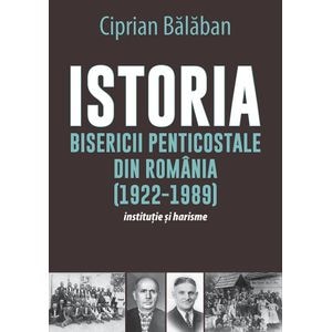 Istoria Bisericii Penticostale din Romania (1922-1989). Institutie si harisme - Ciprian Balaban