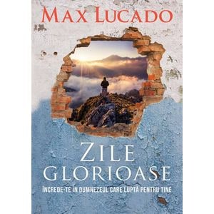 Zile glorioase. Increde-te in Dumnezeul care lupta pentru tine. - Max Lucado