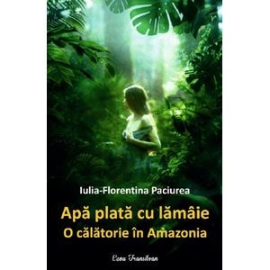 Apa plata cu lamaie. O calatorie in Amazonia - Iulia-Florentina Paciurea