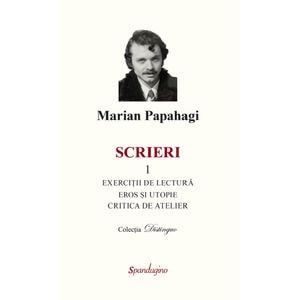 Scrieri 1. Exercitii de lectura. Eros si utopie. Critica de atelier - Marian Papahagi