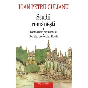 Studii romanesti Vol.1: Fantasmele nihilismului. Secretul doctorului Eliade - Ioan Petru Culianu