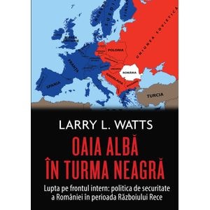 Oaia alba in turma neagra. Politica de securitate a Romaniei in perioada razboiului rece - Larry Watts