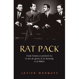 Rat Pack- Frank Sinatra si prietenii lui in anii de glorie ai lui Kenedy si ai Mafiei - Javier Marquez