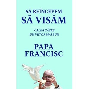 Sa reincepem sa visam. Calea catre un viitor mai bun - Papa Francisc