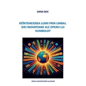 Reintemeierea lumii prin limbaj. Idei inovatoare ale operei lui Humboldt - Oana Boc