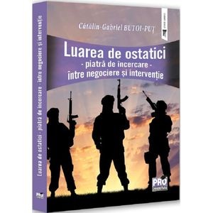 Luarea de ostatici. Piatra de incercare. Intre negociere si interventie - Gabriel-Catalin Butoi-Put