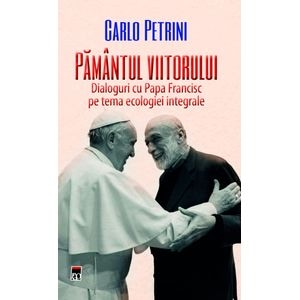 Pamantul viitorului - Papa Francisc, Carlo Petrini