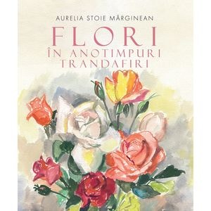 Flori in anotimpuri. Trandafiri - Aurelia Stoie Marginean