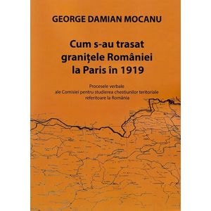 Cum s-au trasat granitele Romaniei la Paris in 1919 - George Damian Mocanu