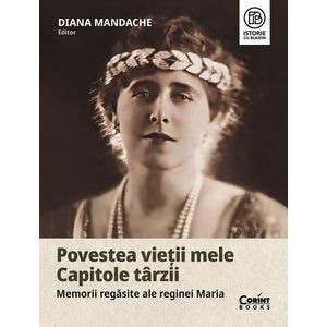 Povestea vietii mele. Capitole tarzii. Memorii regasite ale Reginei Maria - Diana Mandache