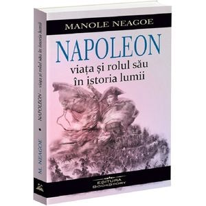 Napoleon. Viata si rolul sau in istoria lumii - Manole Neagoe