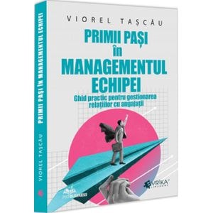 Primii pasi in managementul echipei. Ghid practic pentru gestionarea relatiilor cu angajatii - Viorel Tascau