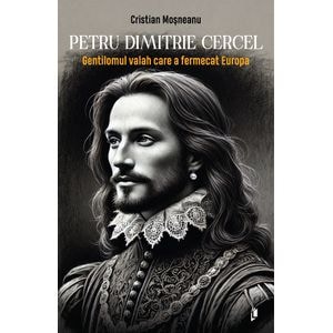 Petru Dimitrie Cercel. Gentilomul valah care a fermecat Europa - Cristian Mosneanu