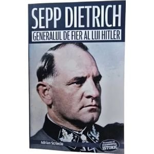 Sepp Dietrich. Generalul de fier al lui Hitler - Adrian Scrieciu