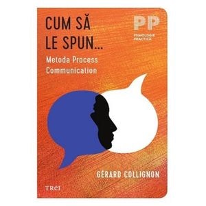 Cum sa le spun. Metoda Process Communication - Gerard Collignon