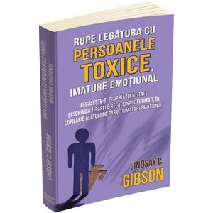 Rupe legatura cu persoanele toxice, imature emotional - Lindsay C. Gibson
