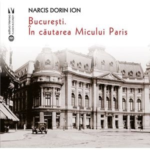 Bucuresti. In cautarea Micului Paris - Narcis Dorin Ion