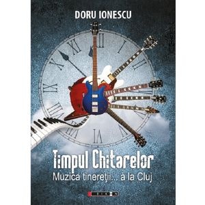 Timpul chitarelor. Muzica tineretii... a la Cluj - Doru Ionescu