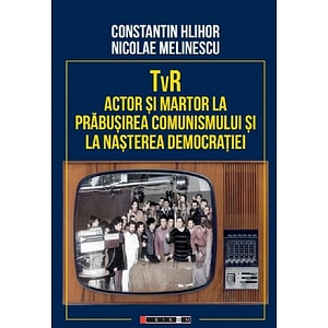 TVR. Actor si martor la prabusirea comunismului si la nasterea democratiei - Constantin Hlihor, Nicolae Melinescu