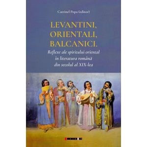 Levantini, orientali, balcanici. Reflexe ale spiritului oriental in literatura romana din secolul al XIX-lea - Catrinel Popa