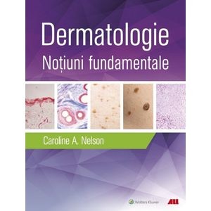 Dermatologie. Notiuni fundamentale - Caroline A. Nelson, Hovik J. Ashchyan, John S. Barbieri, Jeff Gehlhausen, Daniel M. Klufas, Sherry H. Yu