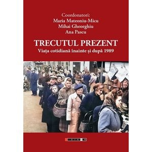 Trecutul prezent. Viata cotidiana inainte si dupa 1989 - Maria Mateoniu-Micu, Mihai Gheorghiu, Ana Pascu