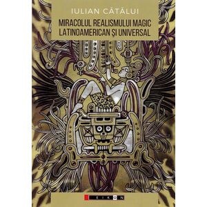 Miracolul realismului magic latinoamerican si universal: Perspective literare si filosofice - Iulian Catalui