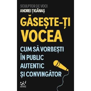 Gaseste-ti vocea. Cum sa vorbesti in public autentic si convingator - Andrei Tiganas