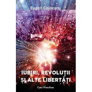 Iubiri, revolutii si alte libertati - Eugen Cojocaru
