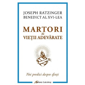 Martori ai vietii adevarate. Noi predici despre sfinti - Joseph Ratzinger (Benedict al XVI-lea)