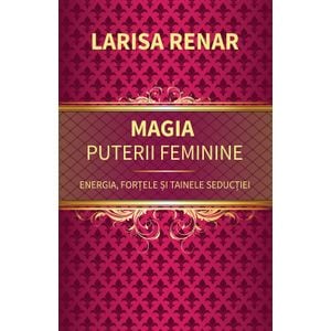 Magia puterii feminine. Energia, fortele si tainele seductiei - Larisa Renar