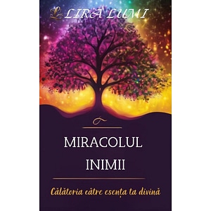 Miracolul inimii. Calatoria catre esenta ta divina - Lira Lumi