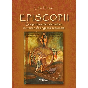 Episcopii. Comportamente ecleziastice in vremuri de prigoana comunista - Gelu Hossu