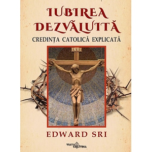Iubirea dezvaluita. Credinta catolica explicata - Edward Sri