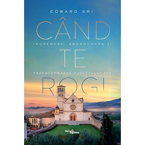 Cand te rogi. Incredere, abandonare si transformarea sufletului tau - Edward Sri
