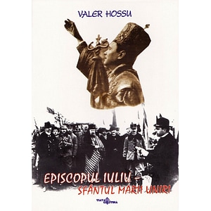 Episcopul Iuliu. Sfantul Marii Uniri - Valer Hossu