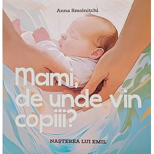 Mami, de unde vin copiii? Nasterea lui Emil - Anna Smolnitchi