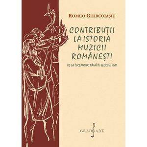 Contributii la istoria muzicii romanesti. De la inceputuri pana in secolul XVII - Romeo Ghircoiasiu